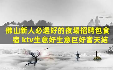 佛山新人必選好的夜場招聘包食宿 ktv生意好生意巨好當天結